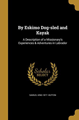 BY ESKIMO DOG-SLED & KAYAK: A Description of a Missionary's Experiences & Adventures in...